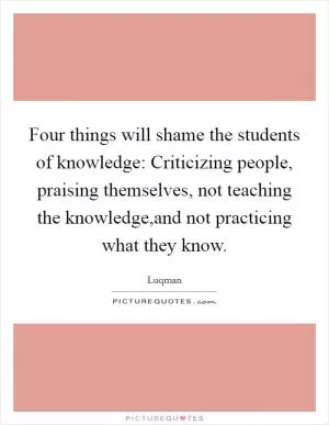 Four things will shame the students of knowledge: Criticizing people, praising themselves, not teaching the knowledge,and not practicing what they know Picture Quote #1