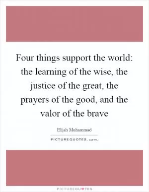 Four things support the world: the learning of the wise, the justice of the great, the prayers of the good, and the valor of the brave Picture Quote #1