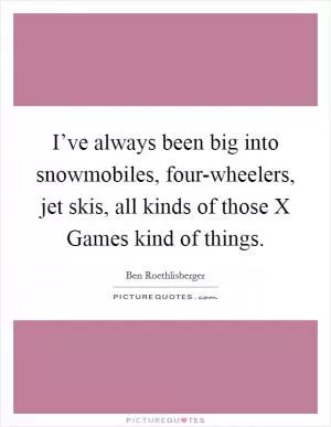 I’ve always been big into snowmobiles, four-wheelers, jet skis, all kinds of those X Games kind of things Picture Quote #1