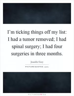 I’m ticking things off my list: I had a tumor removed; I had spinal surgery; I had four surgeries in three months Picture Quote #1