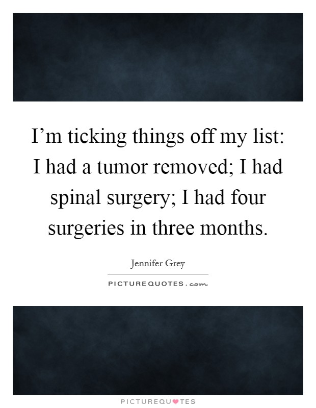 I'm ticking things off my list: I had a tumor removed; I had spinal surgery; I had four surgeries in three months. Picture Quote #1