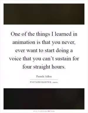 One of the things I learned in animation is that you never, ever want to start doing a voice that you can’t sustain for four straight hours Picture Quote #1