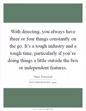 With directing, you always have three or four things constantly on the go. It’s a tough industry and a tough time, particularly if you’re doing things a little outside the box or independent features Picture Quote #1
