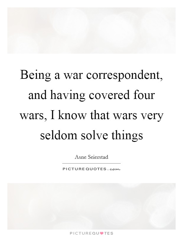 Being a war correspondent, and having covered four wars, I know that wars very seldom solve things Picture Quote #1