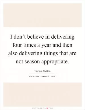 I don’t believe in delivering four times a year and then also delivering things that are not season appropriate Picture Quote #1