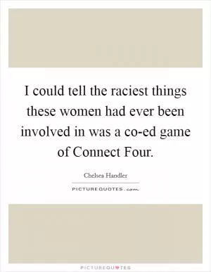 I could tell the raciest things these women had ever been involved in was a co-ed game of Connect Four Picture Quote #1