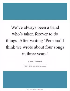 We’ve always been a band who’s taken forever to do things. After writing ‘Persona’ I think we wrote about four songs in three years! Picture Quote #1