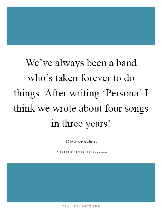 We've always been a band who's taken forever to do things. After writing ‘Persona' I think we wrote about four songs in three years! Picture Quote #1