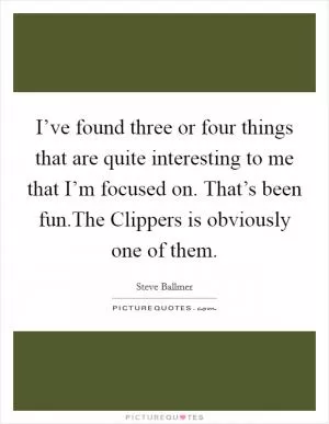 I’ve found three or four things that are quite interesting to me that I’m focused on. That’s been fun.The Clippers is obviously one of them Picture Quote #1