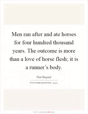 Men ran after and ate horses for four hundred thousand years. The outcome is more than a love of horse flesh; it is a runner’s body Picture Quote #1