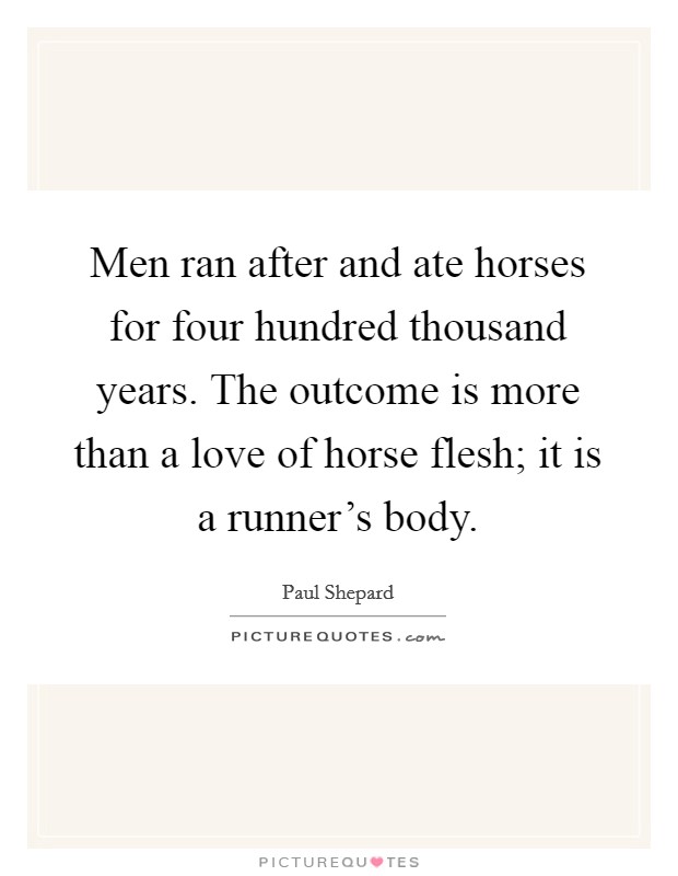 Men ran after and ate horses for four hundred thousand years. The outcome is more than a love of horse flesh; it is a runner's body. Picture Quote #1
