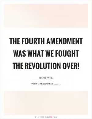 The Fourth Amendment was what we fought the revolution over! Picture Quote #1