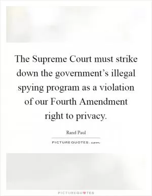 The Supreme Court must strike down the government’s illegal spying program as a violation of our Fourth Amendment right to privacy Picture Quote #1