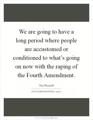 We are going to have a long period where people are accustomed or conditioned to what’s going on now with the raping of the Fourth Amendment Picture Quote #1