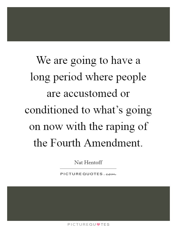 We are going to have a long period where people are accustomed or conditioned to what's going on now with the raping of the Fourth Amendment. Picture Quote #1