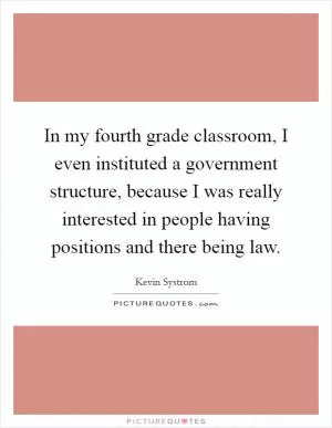 In my fourth grade classroom, I even instituted a government structure, because I was really interested in people having positions and there being law Picture Quote #1