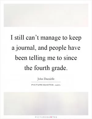 I still can’t manage to keep a journal, and people have been telling me to since the fourth grade Picture Quote #1