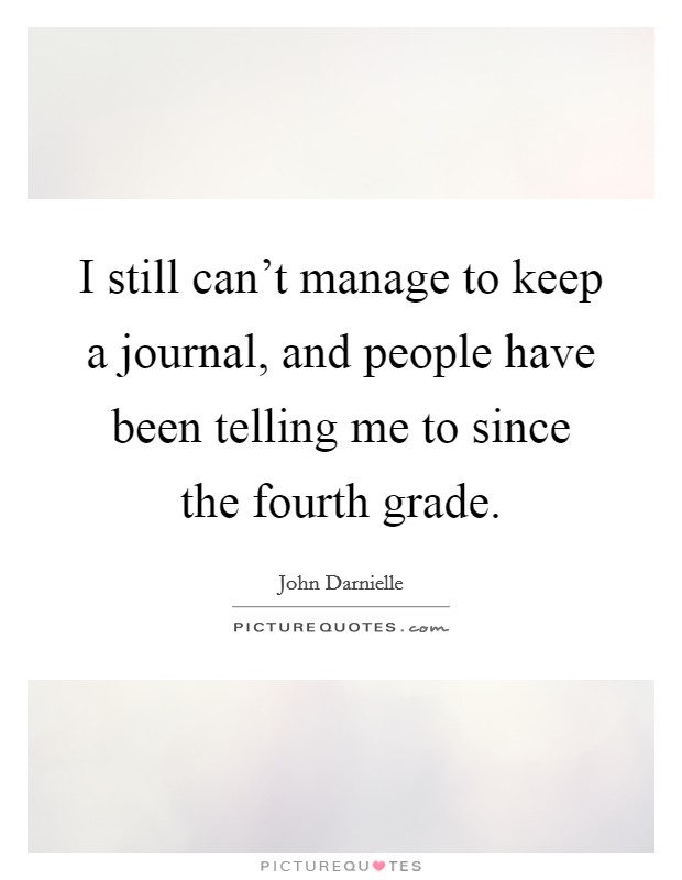 I still can't manage to keep a journal, and people have been telling me to since the fourth grade. Picture Quote #1