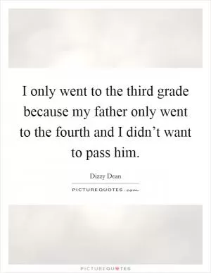 I only went to the third grade because my father only went to the fourth and I didn’t want to pass him Picture Quote #1