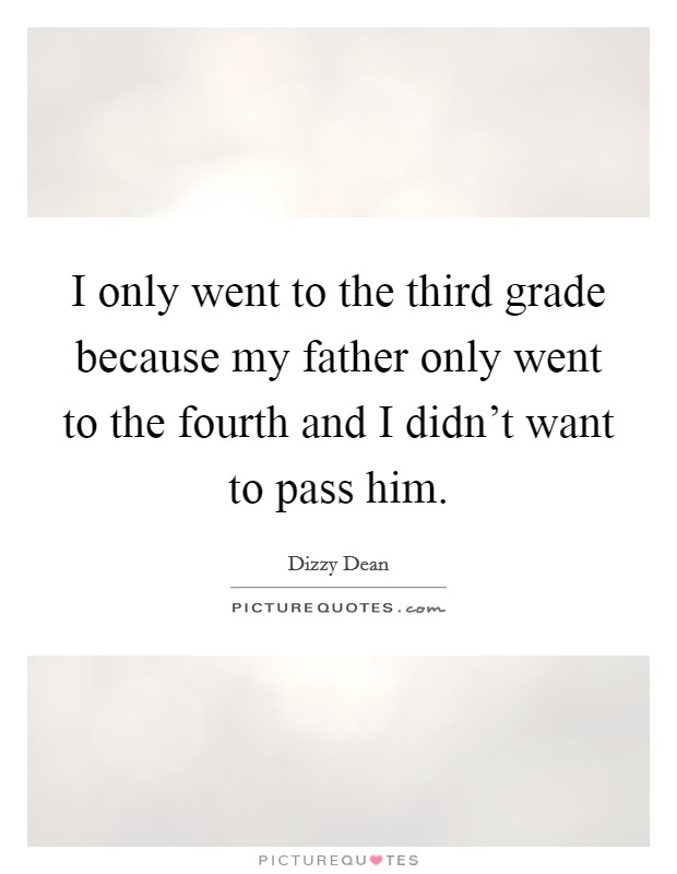 I only went to the third grade because my father only went to the fourth and I didn't want to pass him. Picture Quote #1
