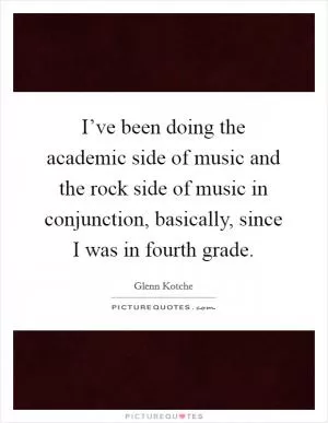 I’ve been doing the academic side of music and the rock side of music in conjunction, basically, since I was in fourth grade Picture Quote #1