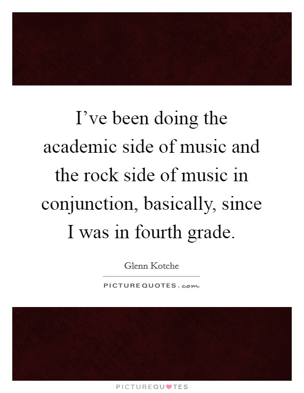 I've been doing the academic side of music and the rock side of music in conjunction, basically, since I was in fourth grade. Picture Quote #1