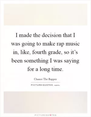 I made the decision that I was going to make rap music in, like, fourth grade, so it’s been something I was saying for a long time Picture Quote #1