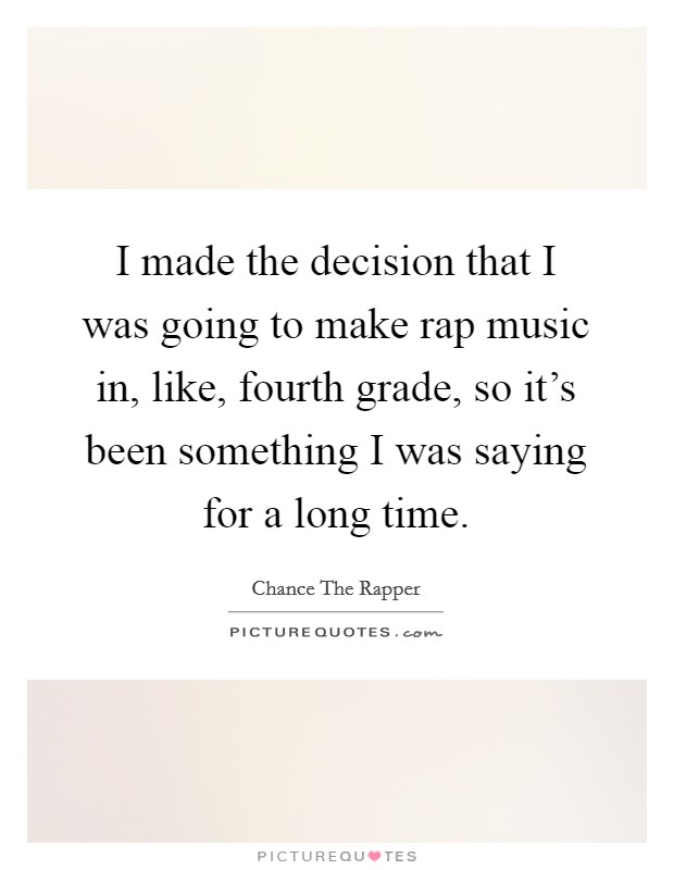I made the decision that I was going to make rap music in, like, fourth grade, so it's been something I was saying for a long time. Picture Quote #1