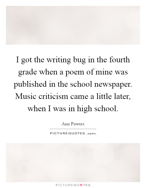 I got the writing bug in the fourth grade when a poem of mine was published in the school newspaper. Music criticism came a little later, when I was in high school. Picture Quote #1