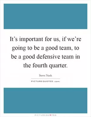 It’s important for us, if we’re going to be a good team, to be a good defensive team in the fourth quarter Picture Quote #1
