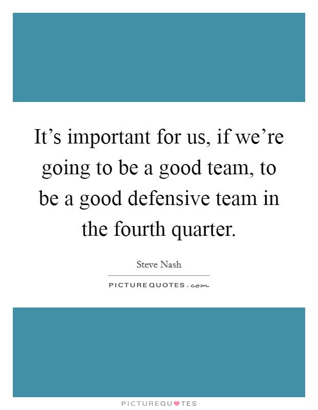 It's important for us, if we're going to be a good team, to be a good defensive team in the fourth quarter. Picture Quote #1