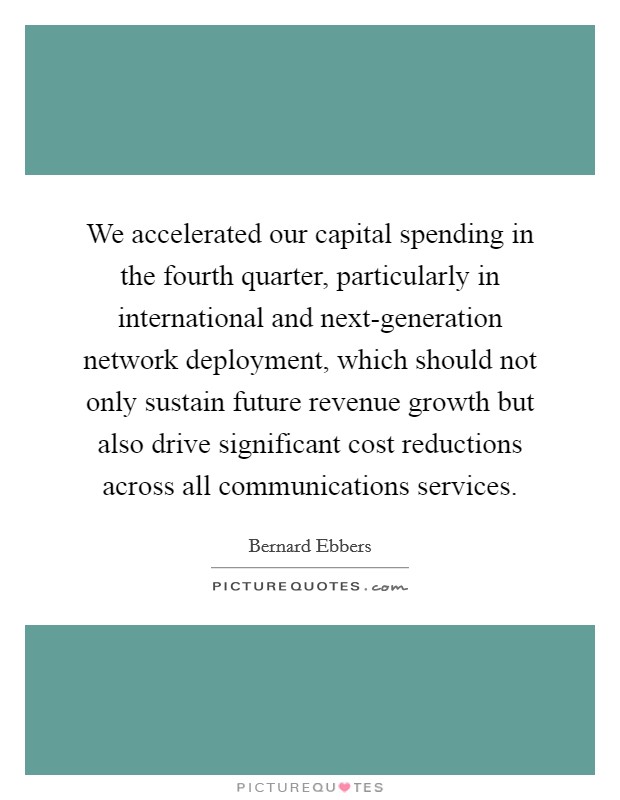 We accelerated our capital spending in the fourth quarter, particularly in international and next-generation network deployment, which should not only sustain future revenue growth but also drive significant cost reductions across all communications services. Picture Quote #1