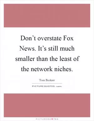 Don’t overstate Fox News. It’s still much smaller than the least of the network niches Picture Quote #1