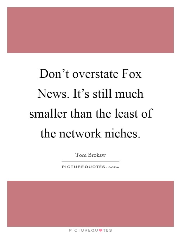 Don't overstate Fox News. It's still much smaller than the least of the network niches. Picture Quote #1