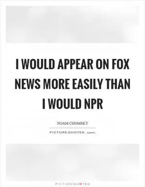 I would appear on Fox News more easily than I would NPR Picture Quote #1