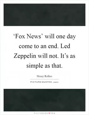 ‘Fox News’ will one day come to an end. Led Zeppelin will not. It’s as simple as that Picture Quote #1