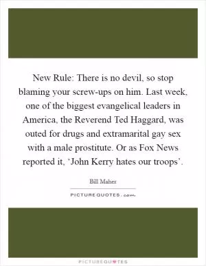 New Rule: There is no devil, so stop blaming your screw-ups on him. Last week, one of the biggest evangelical leaders in America, the Reverend Ted Haggard, was outed for drugs and extramarital gay sex with a male prostitute. Or as Fox News reported it, ‘John Kerry hates our troops’ Picture Quote #1