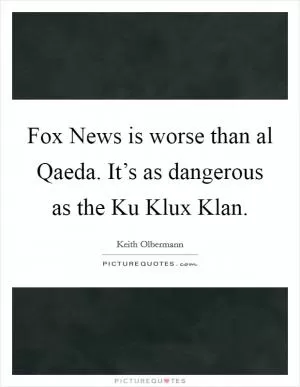 Fox News is worse than al Qaeda. It’s as dangerous as the Ku Klux Klan Picture Quote #1