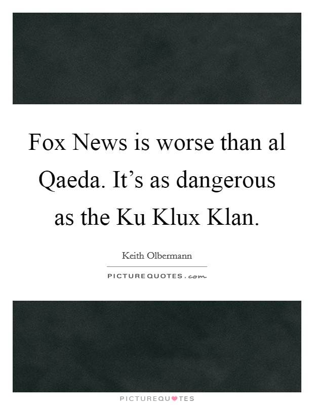 Fox News is worse than al Qaeda. It's as dangerous as the Ku Klux Klan. Picture Quote #1