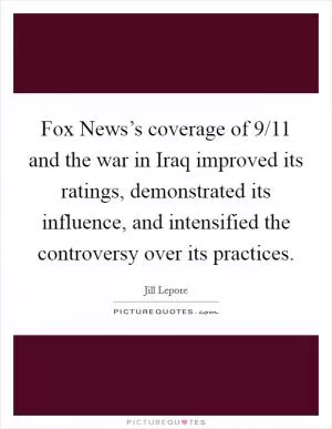 Fox News’s coverage of 9/11 and the war in Iraq improved its ratings, demonstrated its influence, and intensified the controversy over its practices Picture Quote #1