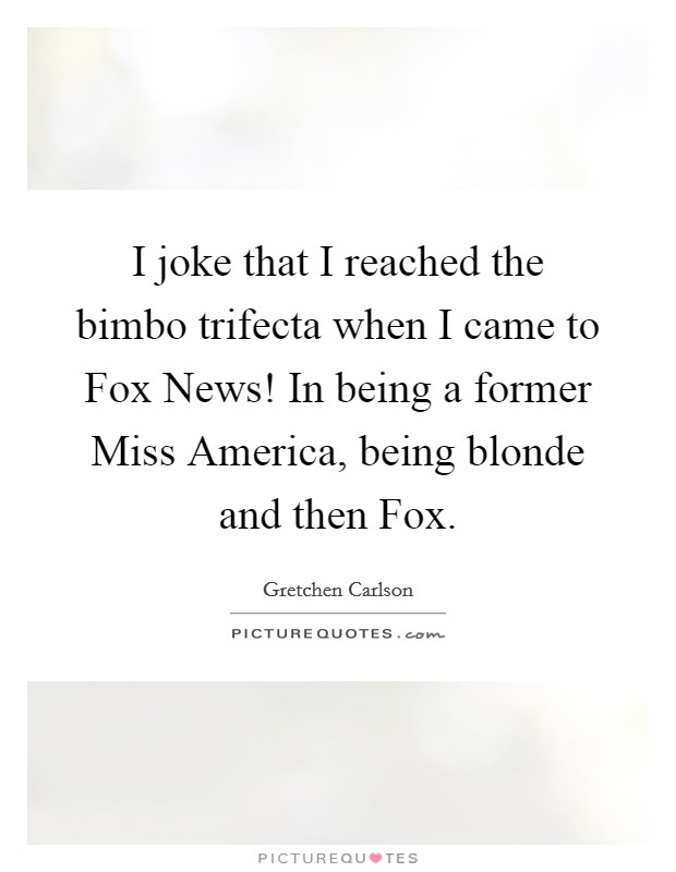 I joke that I reached the bimbo trifecta when I came to Fox News! In being a former Miss America, being blonde and then Fox. Picture Quote #1