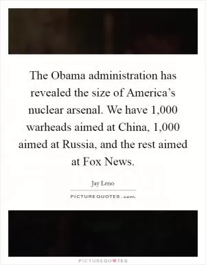 The Obama administration has revealed the size of America’s nuclear arsenal. We have 1,000 warheads aimed at China, 1,000 aimed at Russia, and the rest aimed at Fox News Picture Quote #1