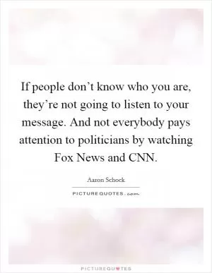If people don’t know who you are, they’re not going to listen to your message. And not everybody pays attention to politicians by watching Fox News and CNN Picture Quote #1