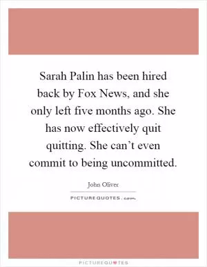 Sarah Palin has been hired back by Fox News, and she only left five months ago. She has now effectively quit quitting. She can’t even commit to being uncommitted Picture Quote #1