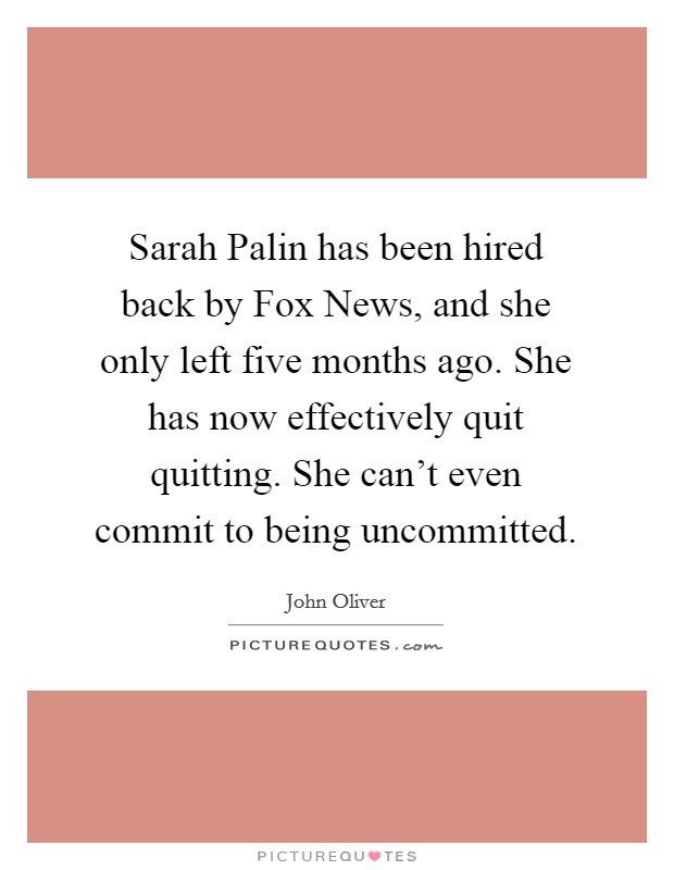 Sarah Palin has been hired back by Fox News, and she only left five months ago. She has now effectively quit quitting. She can't even commit to being uncommitted. Picture Quote #1