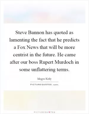 Steve Bannon has quoted as lamenting the fact that he predicts a Fox News that will be more centrist in the future. He came after our boss Rupert Murdoch in some unflattering terms Picture Quote #1