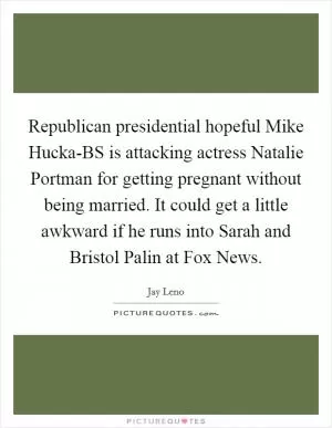 Republican presidential hopeful Mike Hucka-BS is attacking actress Natalie Portman for getting pregnant without being married. It could get a little awkward if he runs into Sarah and Bristol Palin at Fox News Picture Quote #1