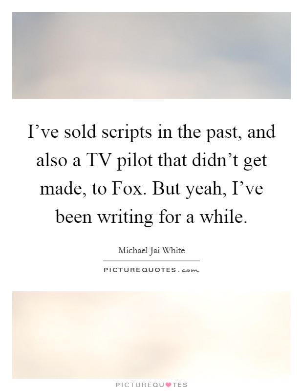 I've sold scripts in the past, and also a TV pilot that didn't get made, to Fox. But yeah, I've been writing for a while. Picture Quote #1