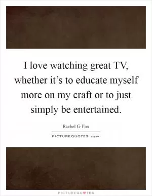 I love watching great TV, whether it’s to educate myself more on my craft or to just simply be entertained Picture Quote #1