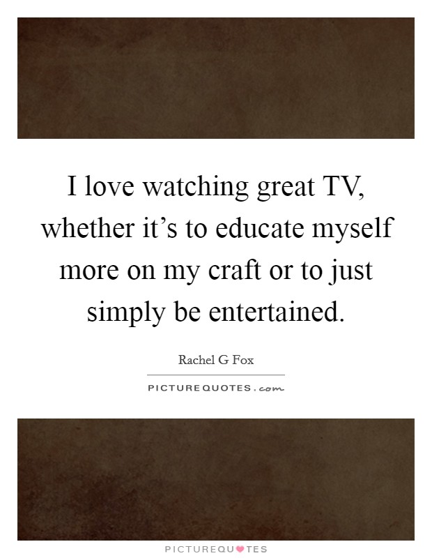 I love watching great TV, whether it's to educate myself more on my craft or to just simply be entertained. Picture Quote #1